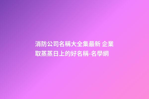 消防公司名稱大全集最新 企業取蒸蒸日上的好名稱-名學網